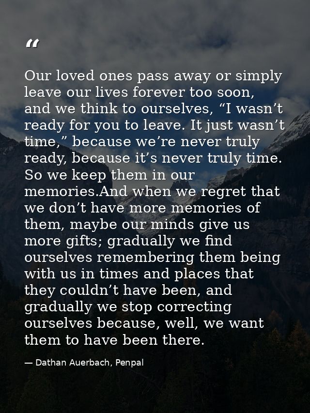 Our loved ones pass away or simply leave our lives forever too soon, and we think to ourselves, “I wasn’t ready for you  — Dathan Auerbach, Penpal