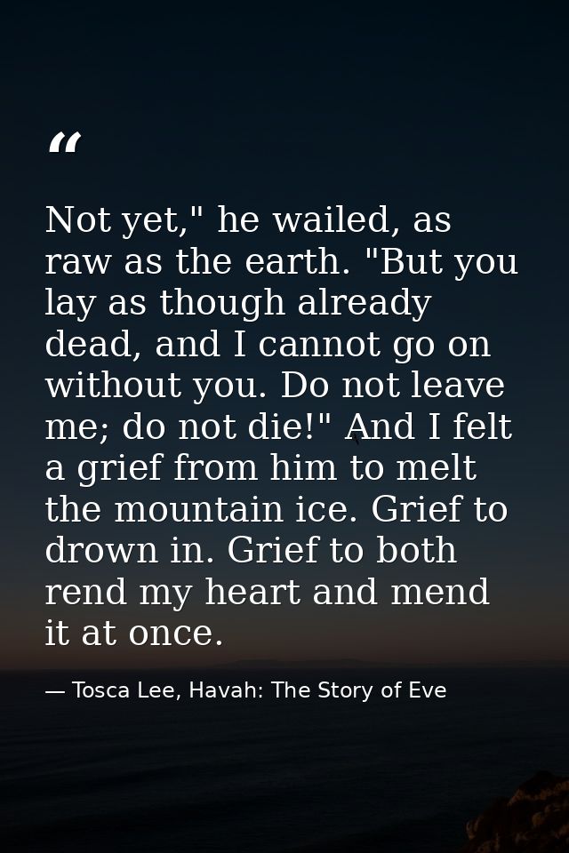 Not yet," he wailed, as raw as the earth. "But you lay as though already dead, and I cannot go on without you. Do not le — Tosca Lee, Havah: The Story of Eve