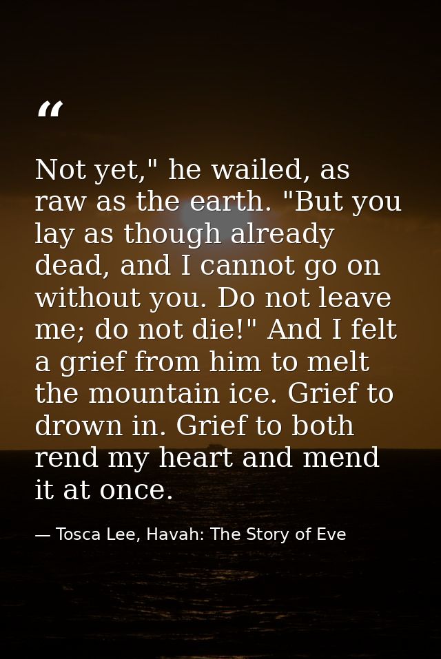 Not yet," he wailed, as raw as the earth. "But you lay as though already dead, and I cannot go on without you. Do not le — Tosca Lee, Havah: The Story of Eve