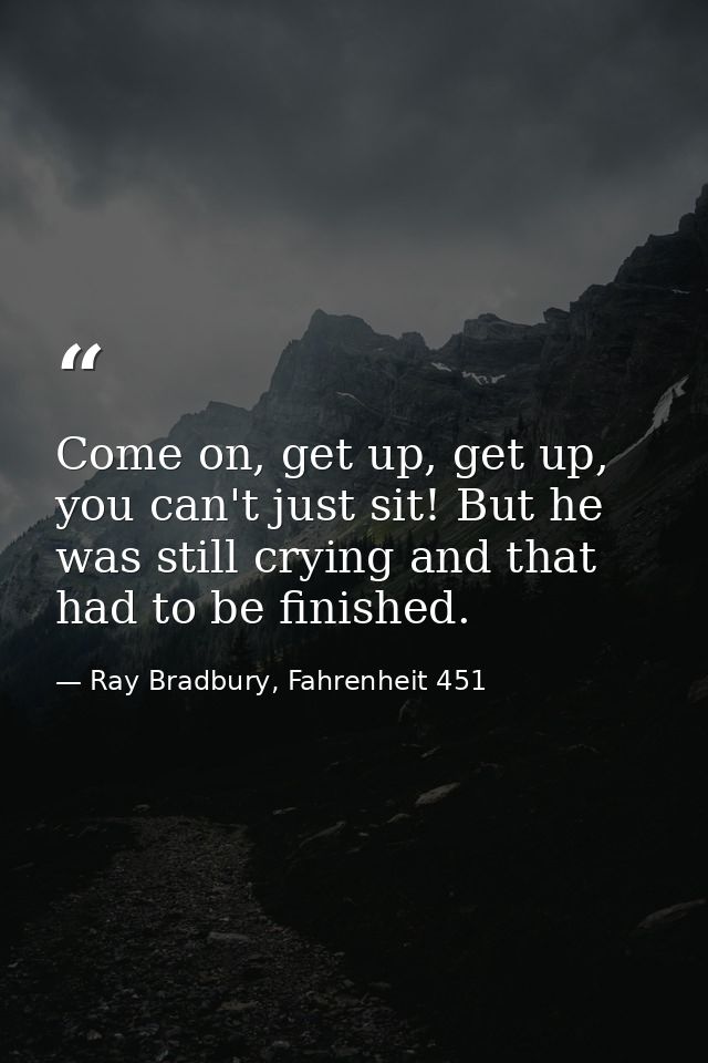 Come on, get up, get up, you can't just sit! But he was still crying and that had to be finished. — Ray Bradbury, Fahrenheit 451