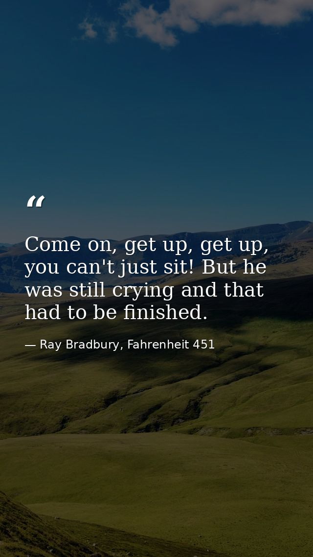 Come on, get up, get up, you can't just sit! But he was still crying and that had to be finished. — Ray Bradbury, Fahrenheit 451