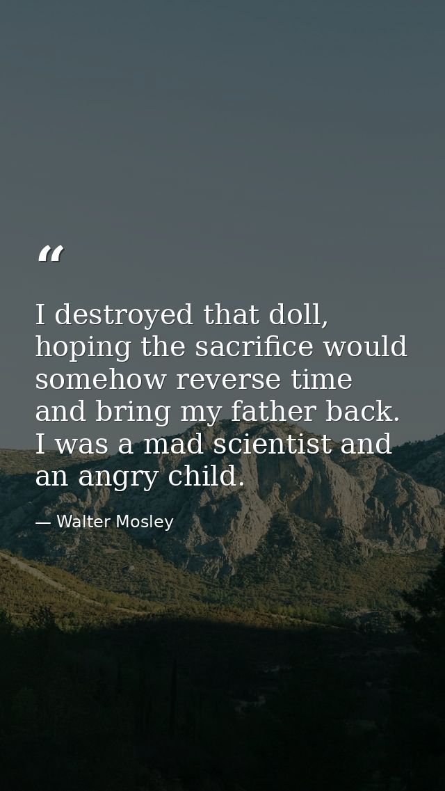 I destroyed that doll, hoping the sacrifice would somehow reverse time and bring my father back. I was a mad scientist a — Walter Mosley