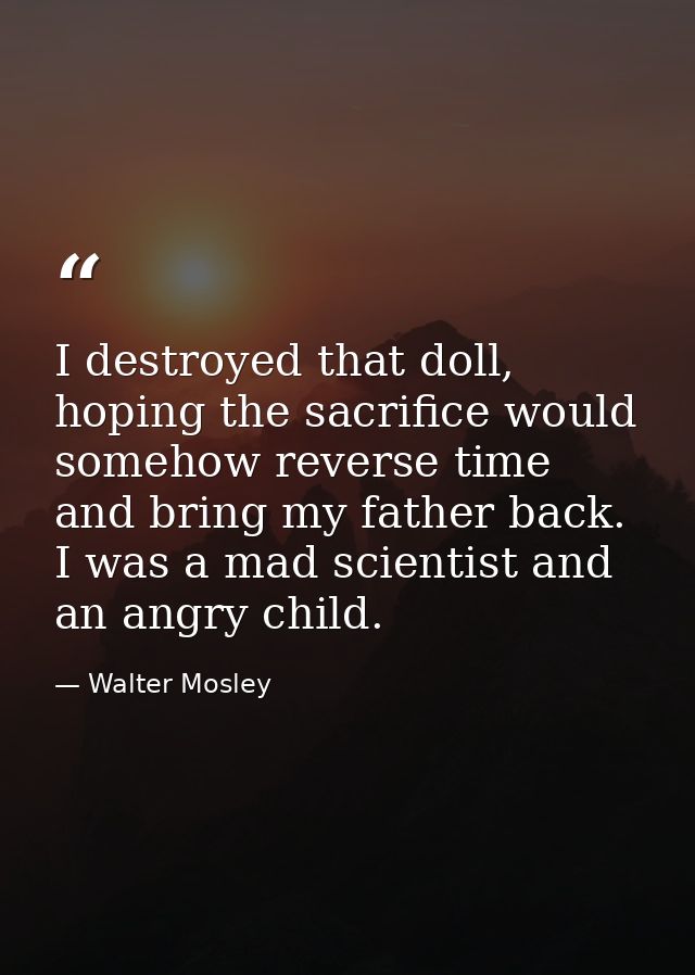 I destroyed that doll, hoping the sacrifice would somehow reverse time and bring my father back. I was a mad scientist a — Walter Mosley