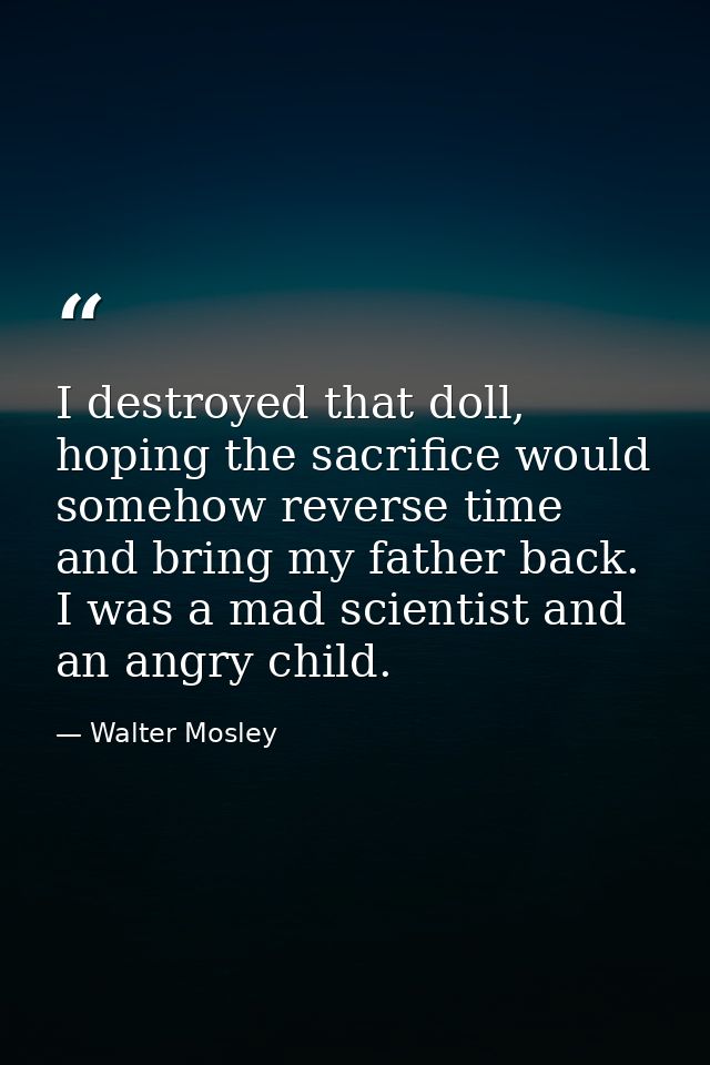 I destroyed that doll, hoping the sacrifice would somehow reverse time and bring my father back. I was a mad scientist a — Walter Mosley