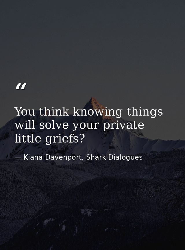 You think knowing things will solve your private little griefs? — Kiana Davenport, Shark Dialogues