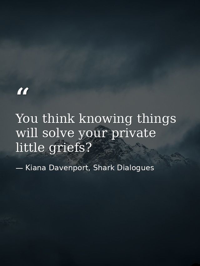 You think knowing things will solve your private little griefs? — Kiana Davenport, Shark Dialogues