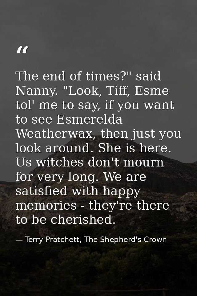 The end of times?" said Nanny. "Look, Tiff, Esme tol' me to say, if you want to see Esmerelda Weatherwax, then just you  — Terry Pratchett, The Shepherd's Crown