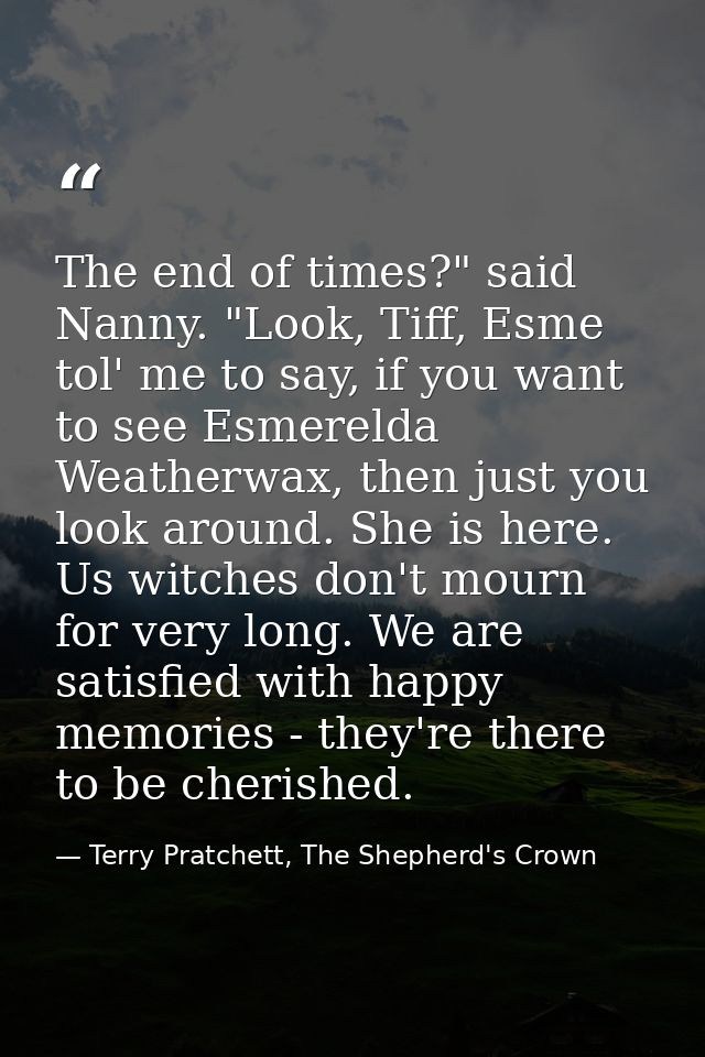 The end of times?" said Nanny. "Look, Tiff, Esme tol' me to say, if you want to see Esmerelda Weatherwax, then just you  — Terry Pratchett, The Shepherd's Crown
