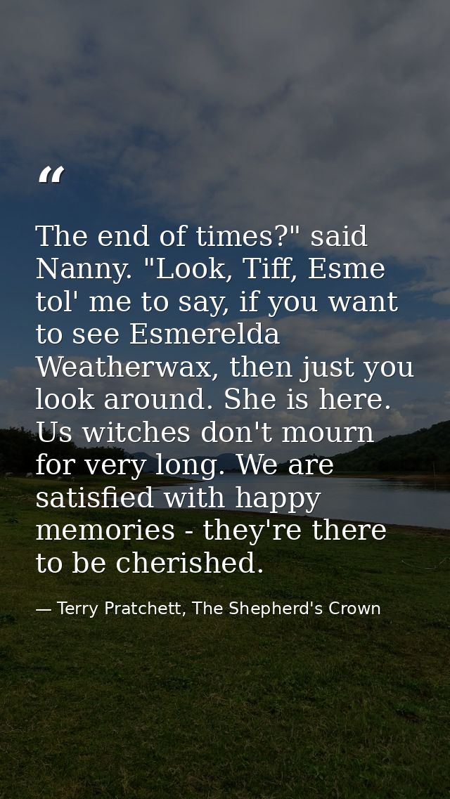 The end of times?" said Nanny. "Look, Tiff, Esme tol' me to say, if you want to see Esmerelda Weatherwax, then just you  — Terry Pratchett, The Shepherd's Crown