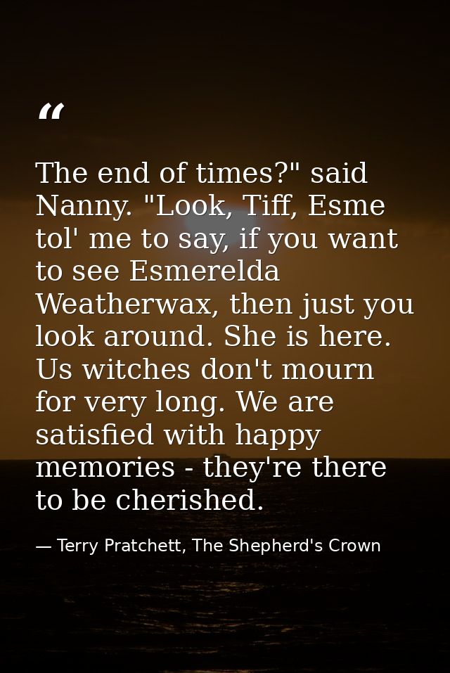 The end of times?" said Nanny. "Look, Tiff, Esme tol' me to say, if you want to see Esmerelda Weatherwax, then just you  — Terry Pratchett, The Shepherd's Crown