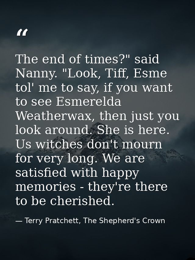 The end of times?" said Nanny. "Look, Tiff, Esme tol' me to say, if you want to see Esmerelda Weatherwax, then just you  — Terry Pratchett, The Shepherd's Crown