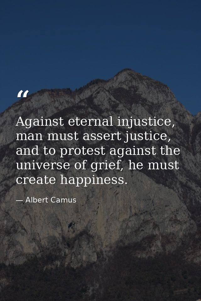 Against eternal injustice, man must assert justice, and to protest against the universe of grief, he must create happine — Albert Camus
