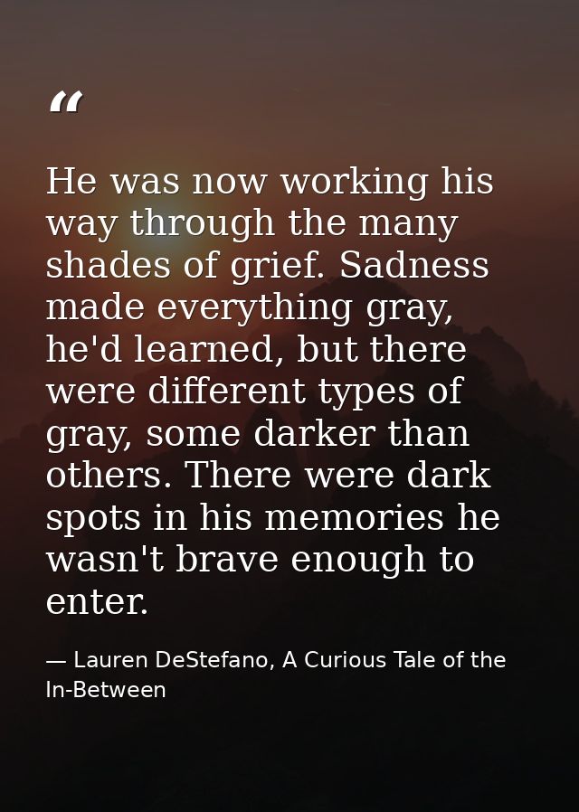 He was now working his way through the many shades of grief. Sadness made everything gray, he'd learned, but there were  — Lauren DeStefano, A Curious Tale of the In-Between