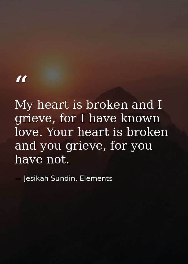 My heart is broken and I grieve, for I have known love. Your heart is broken and you grieve, for you have not. — Jesikah Sundin, Elements