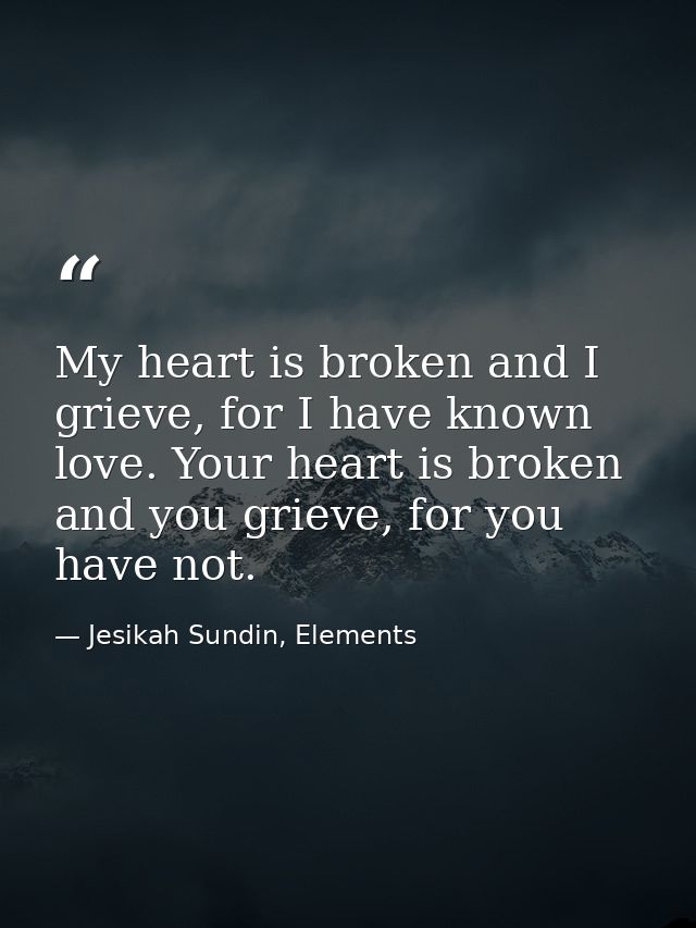 My heart is broken and I grieve, for I have known love. Your heart is broken and you grieve, for you have not. — Jesikah Sundin, Elements