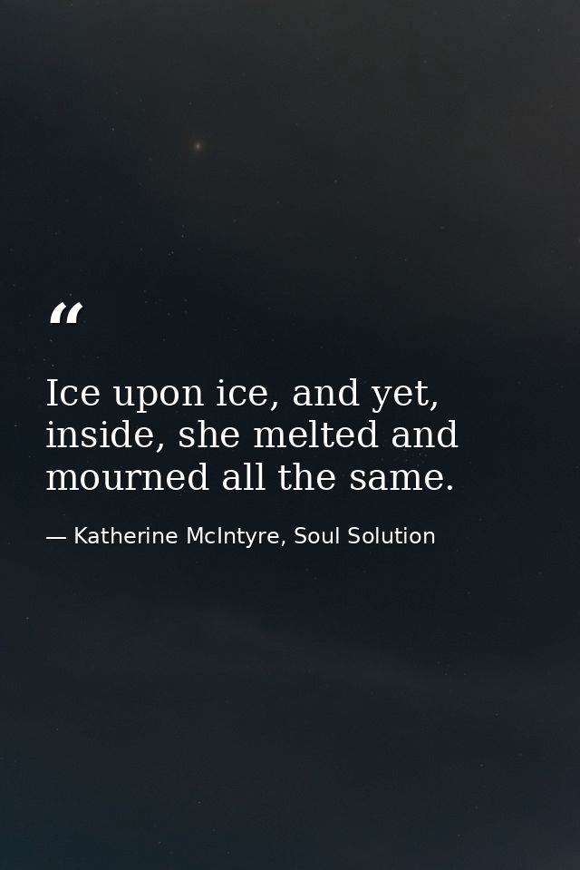 Ice upon ice, and yet, inside, she melted and mourned all the same. — Katherine McIntyre, Soul Solution
