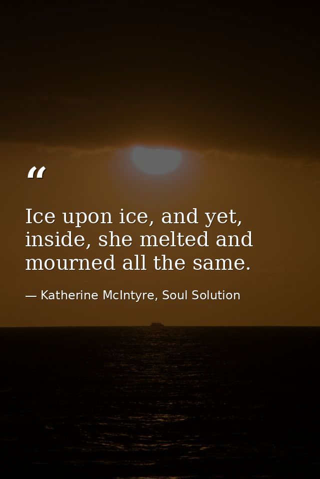 Ice upon ice, and yet, inside, she melted and mourned all the same. — Katherine McIntyre, Soul Solution
