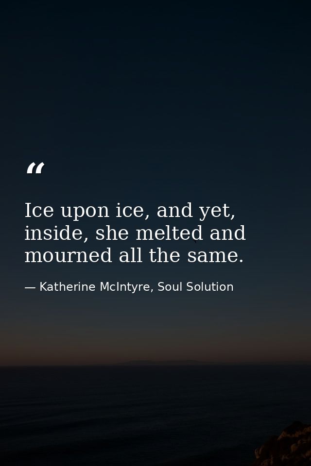 Ice upon ice, and yet, inside, she melted and mourned all the same. — Katherine McIntyre, Soul Solution