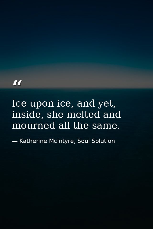 Ice upon ice, and yet, inside, she melted and mourned all the same. — Katherine McIntyre, Soul Solution