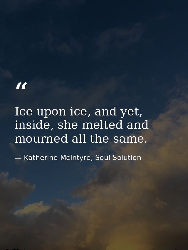 Ice upon ice, and yet, inside, she melted and mourned all the same. — Katherine McIntyre, Soul Solution