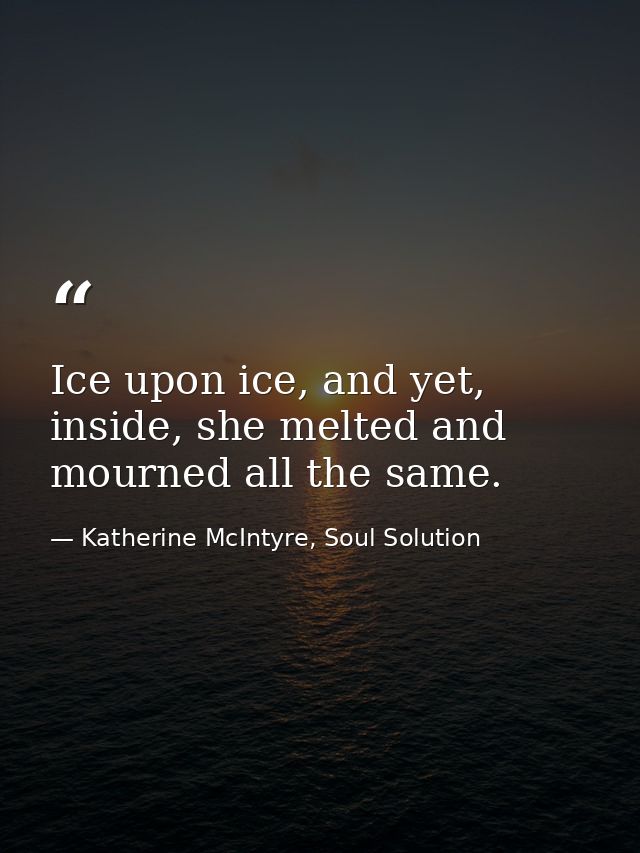 Ice upon ice, and yet, inside, she melted and mourned all the same. — Katherine McIntyre, Soul Solution