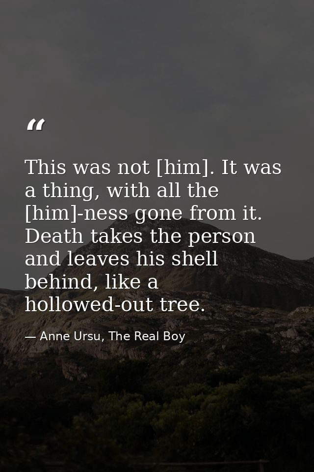 This was not [him]. It was a thing, with all the [him]-ness gone from it. Death takes the person and leaves his shell be — Anne Ursu, The Real Boy