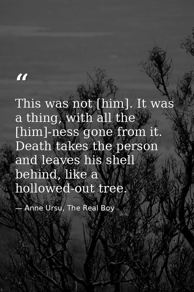 This was not [him]. It was a thing, with all the [him]-ness gone from it. Death takes the person and leaves his shell be — Anne Ursu, The Real Boy