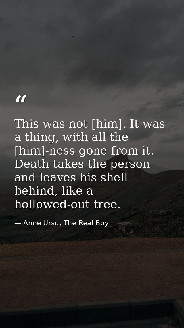 This was not [him]. It was a thing, with all the [him]-ness gone from it. Death takes the person and leaves his shell be — Anne Ursu, The Real Boy