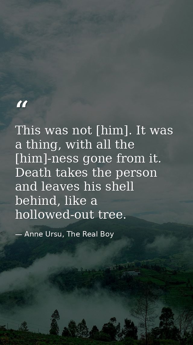 This was not [him]. It was a thing, with all the [him]-ness gone from it. Death takes the person and leaves his shell be — Anne Ursu, The Real Boy