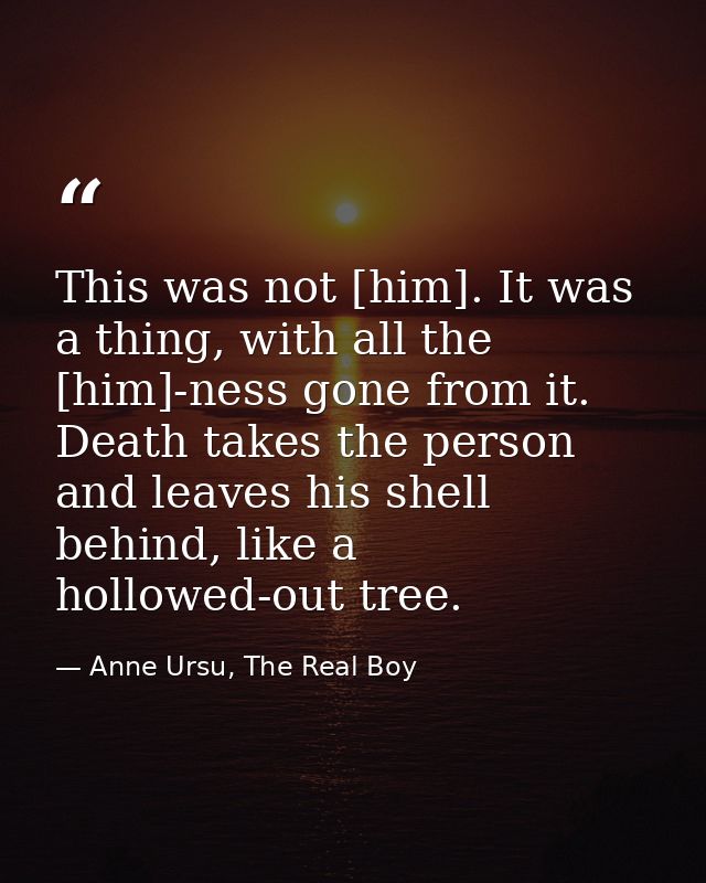 This was not [him]. It was a thing, with all the [him]-ness gone from it. Death takes the person and leaves his shell be — Anne Ursu, The Real Boy