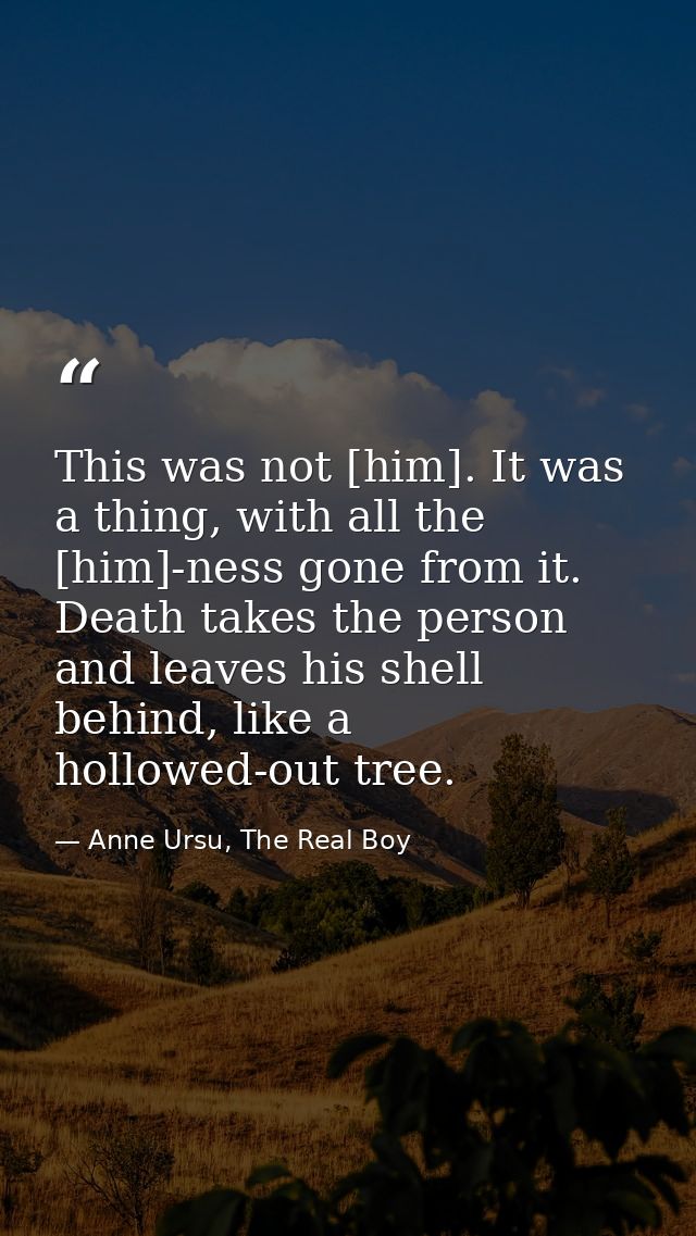 This was not [him]. It was a thing, with all the [him]-ness gone from it. Death takes the person and leaves his shell be — Anne Ursu, The Real Boy