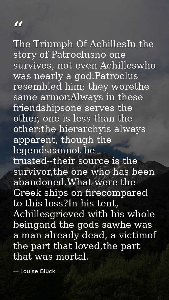 The Triumph Of AchillesIn the story of Patroclusno one survives, not even Achilleswho was nearly a god.Patroclus resembl — Louise Glück