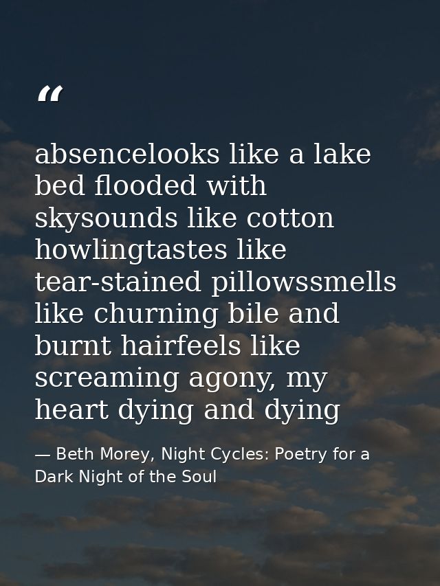 absencelooks like a lake bed flooded with skysounds like cotton howlingtastes like tear-stained pillowssmells like churn — Beth Morey, Night Cycles: Poetry for a Dark Night of the Soul