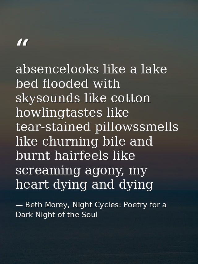absencelooks like a lake bed flooded with skysounds like cotton howlingtastes like tear-stained pillowssmells like churn — Beth Morey, Night Cycles: Poetry for a Dark Night of the Soul