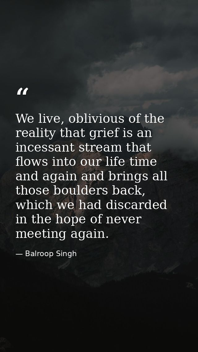 We live, oblivious of the reality that grief is an incessant stream that flows into our life time and again and brings a — Balroop Singh