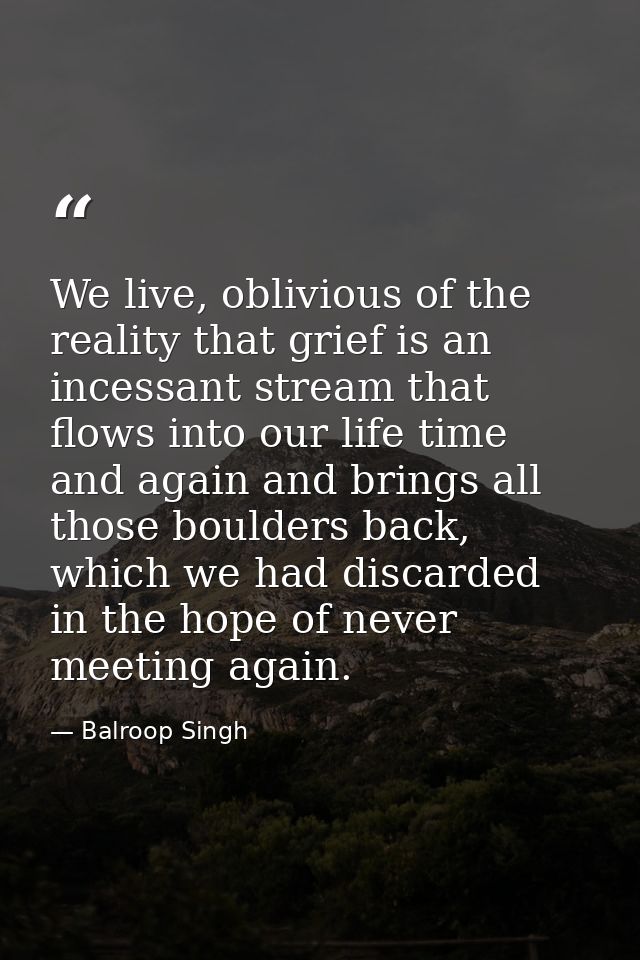 We live, oblivious of the reality that grief is an incessant stream that flows into our life time and again and brings a — Balroop Singh