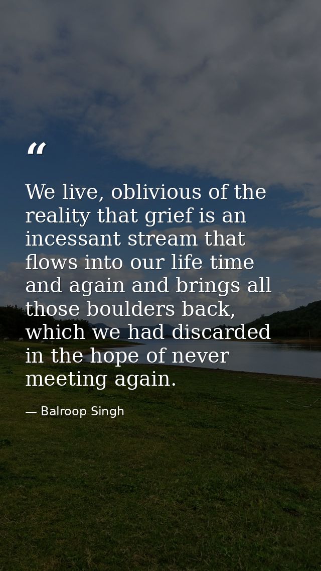 We live, oblivious of the reality that grief is an incessant stream that flows into our life time and again and brings a — Balroop Singh