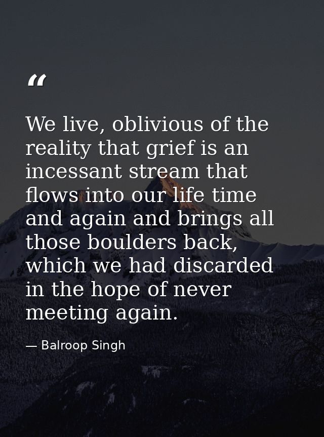 We live, oblivious of the reality that grief is an incessant stream that flows into our life time and again and brings a — Balroop Singh