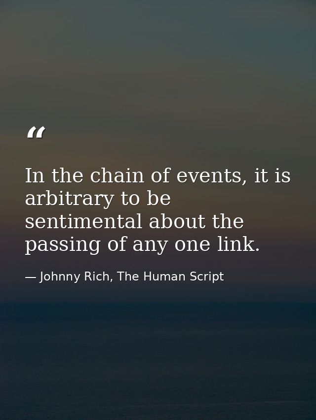 In the chain of events, it is arbitrary to be sentimental about the passing of any one link. — Johnny Rich, The Human Script
