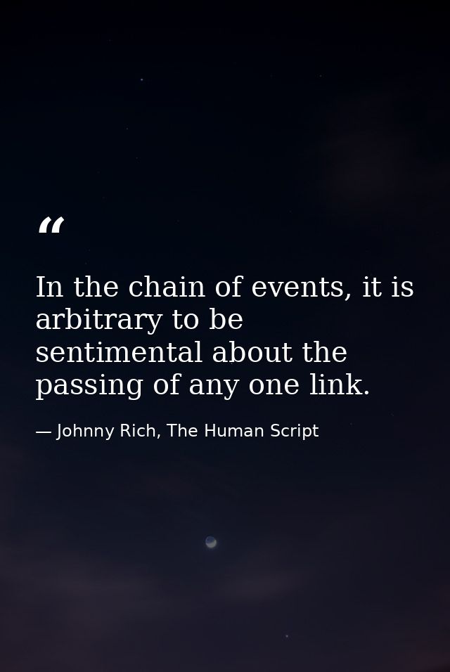 In the chain of events, it is arbitrary to be sentimental about the passing of any one link. — Johnny Rich, The Human Script