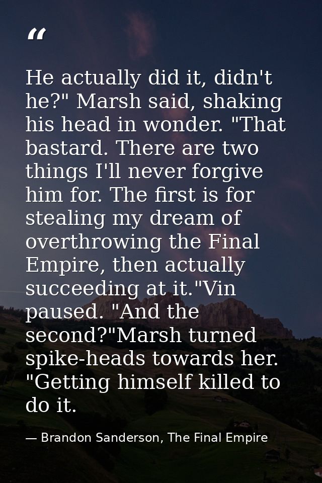 He actually did it, didn't he?" Marsh said, shaking his head in wonder. "That bastard. There are two things I'll never f — Brandon Sanderson, The Final Empire