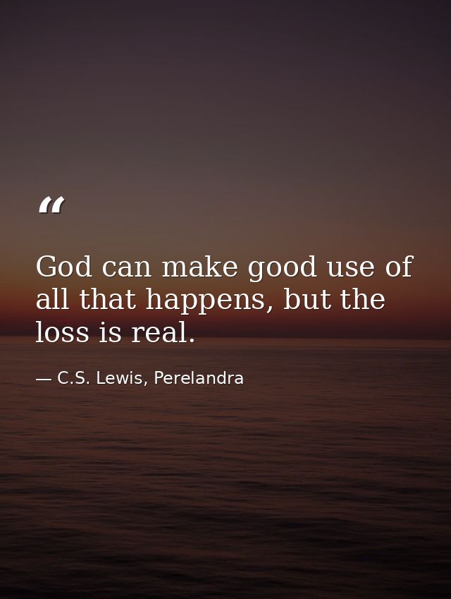 God can make good use of all that happens, but the loss is real. — C.S. Lewis, Perelandra