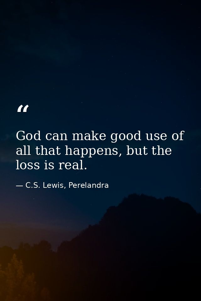 God can make good use of all that happens, but the loss is real. — C.S. Lewis, Perelandra