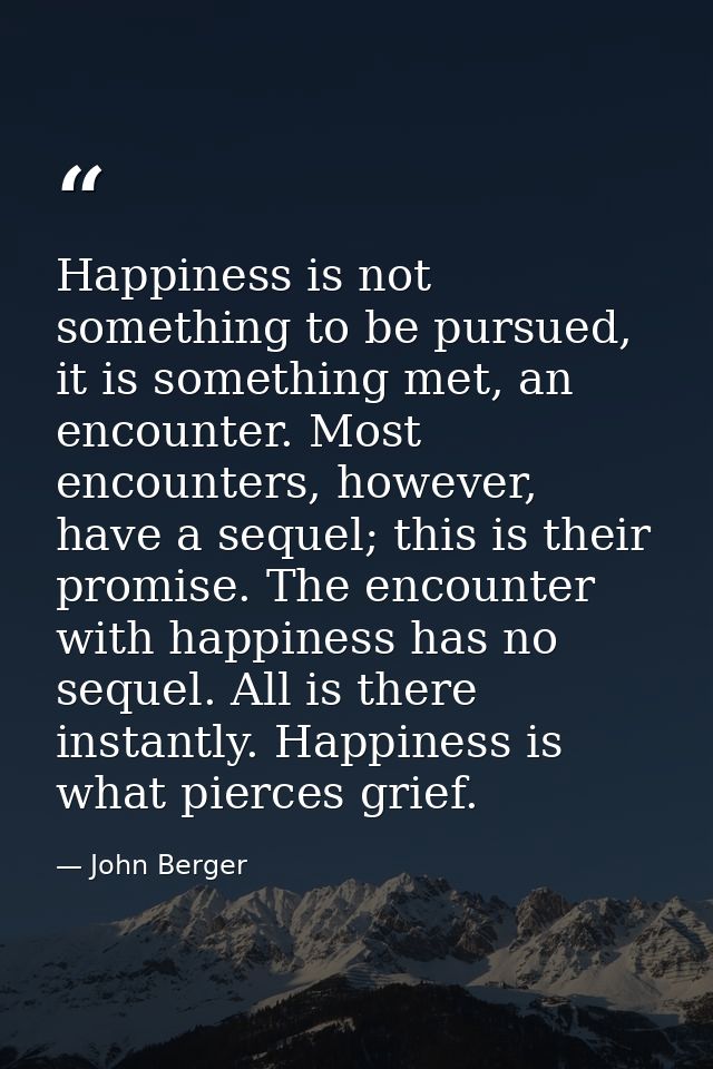 Happiness is not something to be pursued, it is something met, an encounter. Most encounters, however, have a sequel; th — John Berger