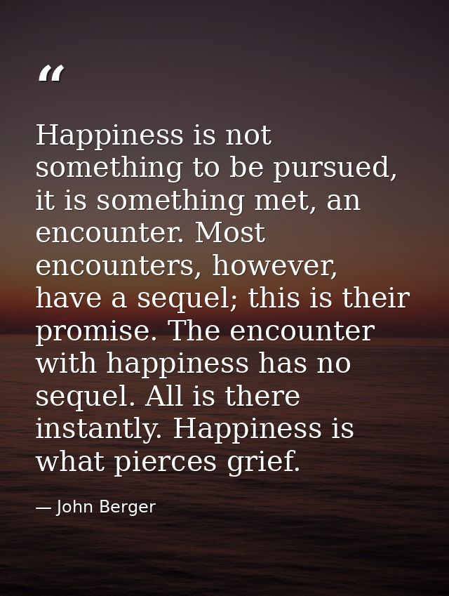 Happiness is not something to be pursued, it is something met, an encounter. Most encounters, however, have a sequel; th — John Berger