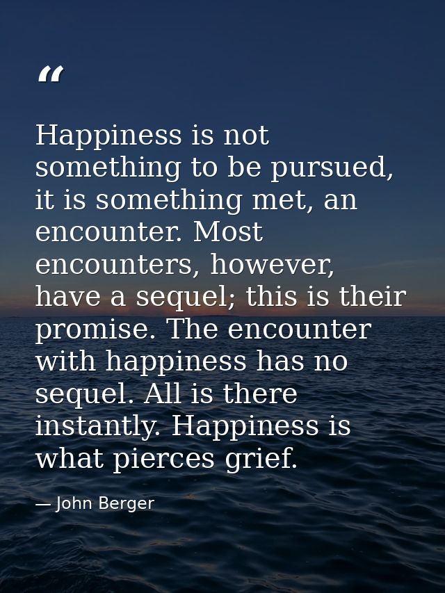 Happiness is not something to be pursued, it is something met, an encounter. Most encounters, however, have a sequel; th — John Berger