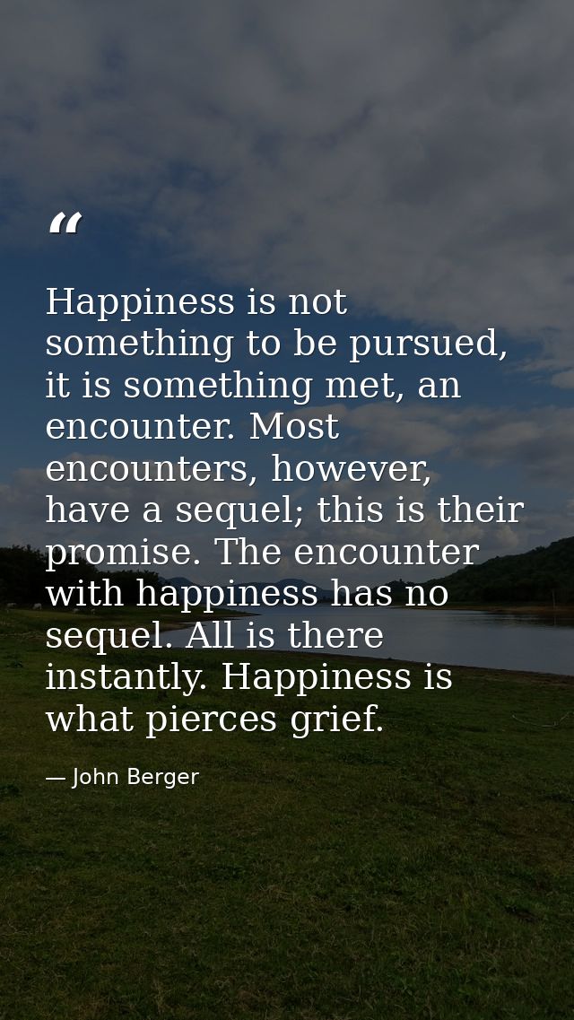 Happiness is not something to be pursued, it is something met, an encounter. Most encounters, however, have a sequel; th — John Berger