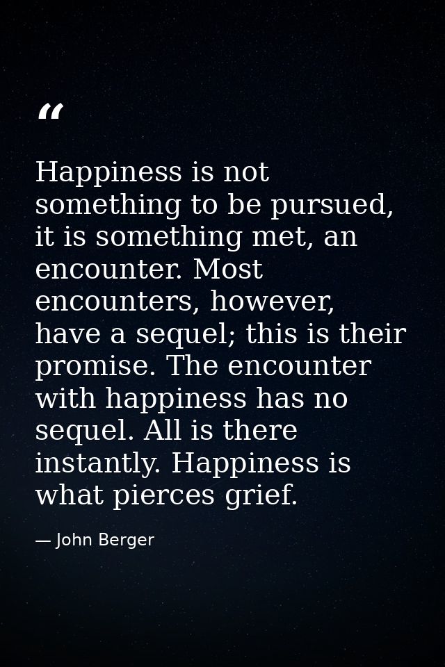 Happiness is not something to be pursued, it is something met, an encounter. Most encounters, however, have a sequel; th — John Berger
