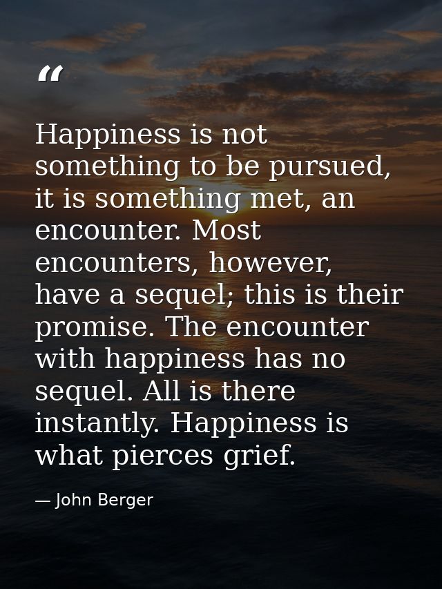Happiness is not something to be pursued, it is something met, an encounter. Most encounters, however, have a sequel; th — John Berger