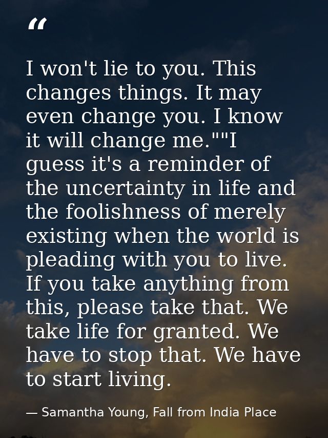 I won't lie to you. This changes things. It may even change you. I know it will change me.""I guess it's a reminder of t — Samantha Young, Fall from India Place